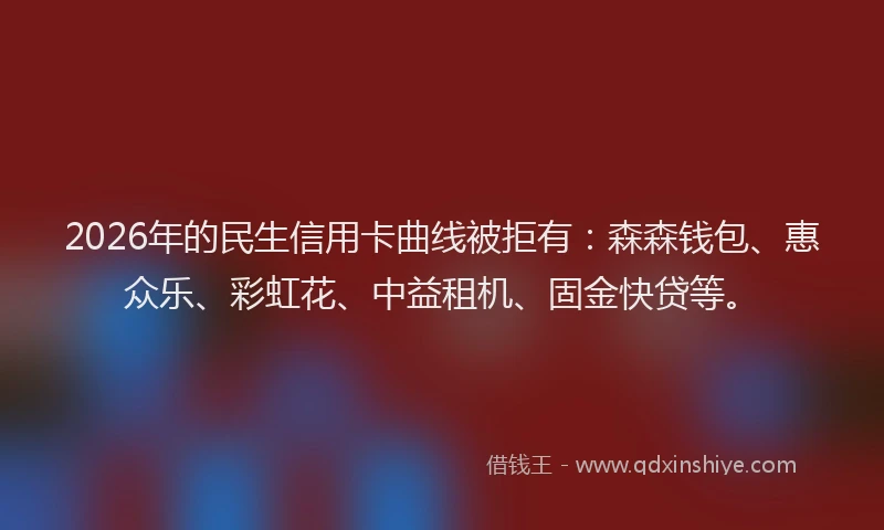 2026年的民生信用卡曲线被拒有：森森钱包、惠众乐、彩虹花、中益租机、固金快贷等。