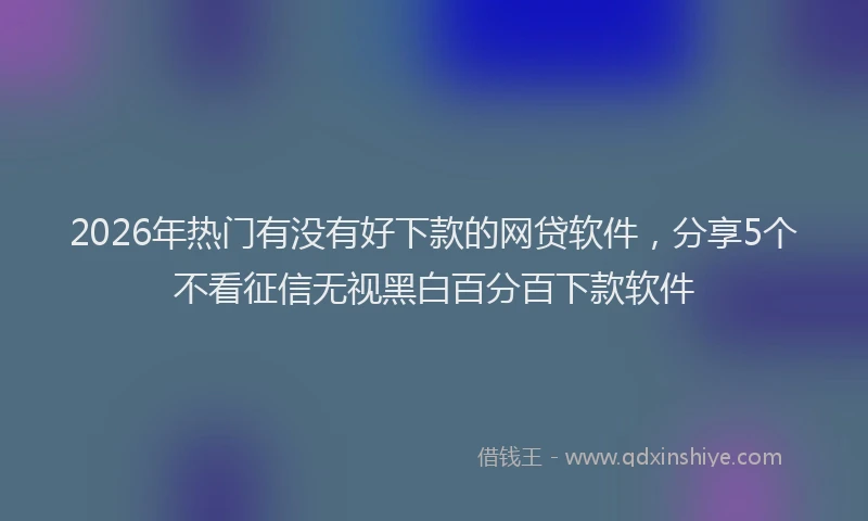 2026年热门有没有好下款的网贷软件，分享5个不看征信无视黑白百分百下款软件