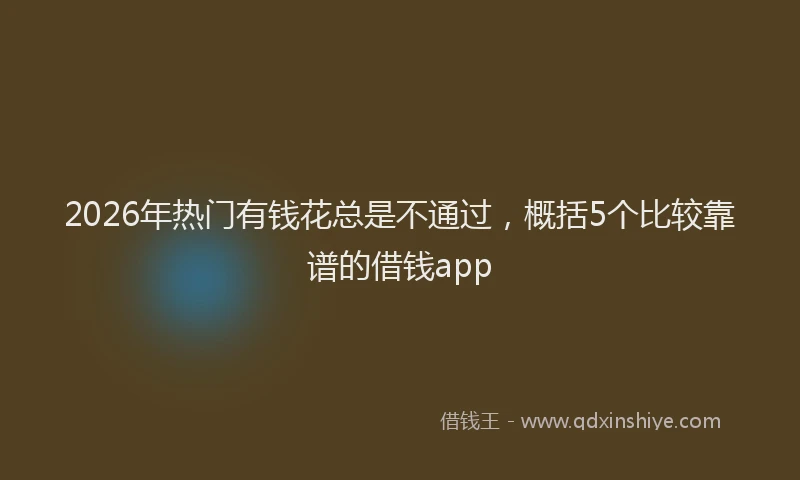 2026年热门有钱花总是不通过，概括5个比较靠谱的借钱app
