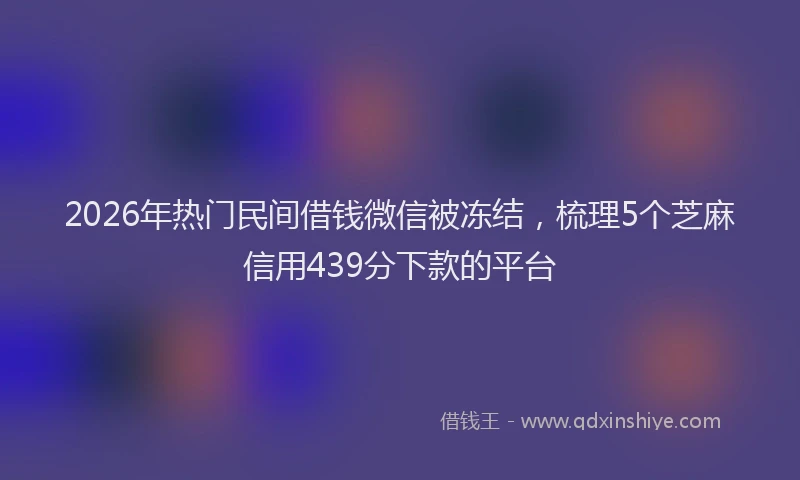 2026年热门民间借钱微信被冻结，梳理5个芝麻信用439分下款的平台