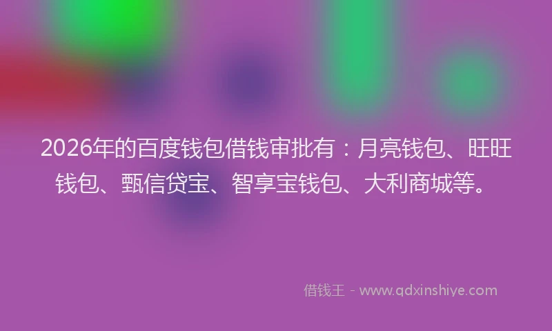 2026年的百度钱包借钱审批有：月亮钱包、旺旺钱包、甄信贷宝、智享宝钱包、大利商城等。