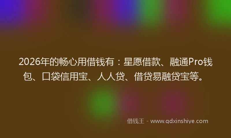 2026年的畅心用借钱有：星愿借款、融通Pro钱包、口袋信用宝、人人贷、借贷易融贷宝等。