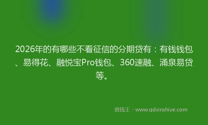 2026年的有哪些不看征信的分期贷有：有钱钱包、易得花、融悦宝Pro钱包、360速融、涌泉易贷等。