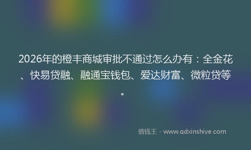 2026年的橙丰商城审批不通过怎么办有：全金花、快易贷融、融通宝钱包、爱达财富、微粒贷等。