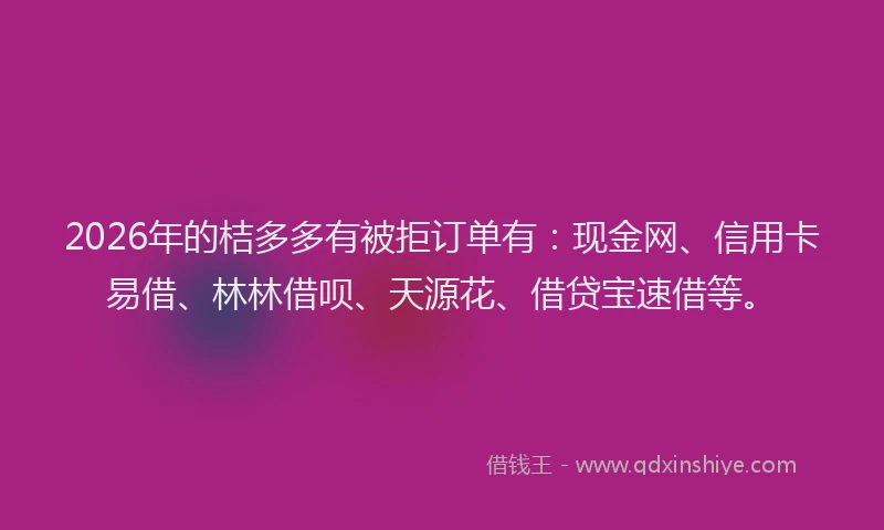 2026年的桔多多有被拒订单有：现金网、信用卡易借、林林借呗、天源花、借贷宝速借等。