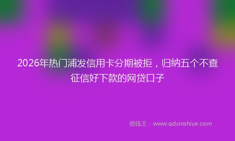 2026年热门浦发信用卡分期被拒,归纳五个不查征信好下款的网贷口子