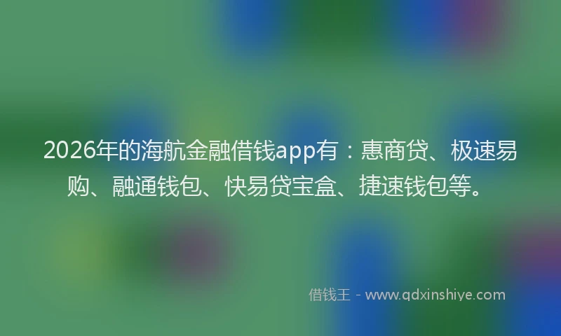 2026年的海航金融借钱app有：惠商贷、极速易购、融通钱包、快易贷宝盒、捷速钱包等。