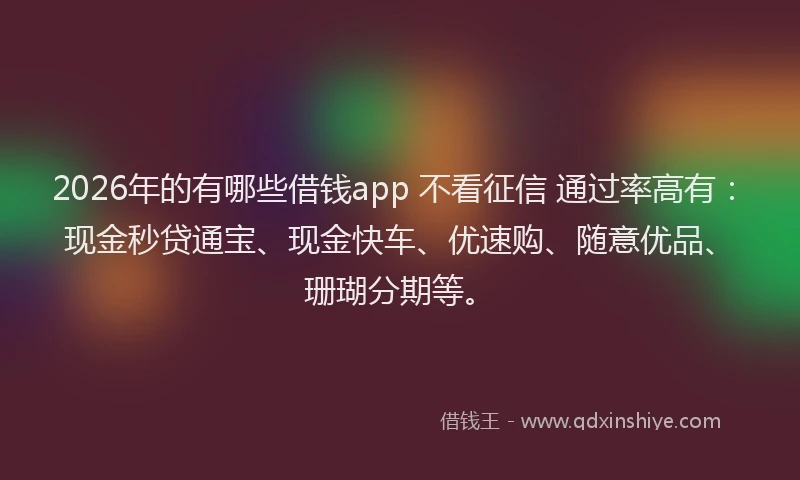 2026年的有哪些借钱app 不看征信 通过率高有：现金秒贷通宝、现金快车、优速购、随意优品、珊瑚分期等。