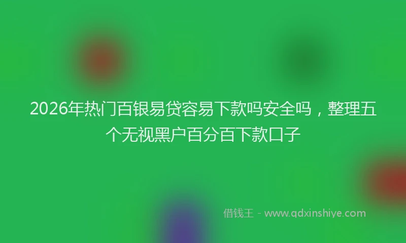 2026年热门百银易贷容易下款吗安全吗，整理五个无视黑户百分百下款口子