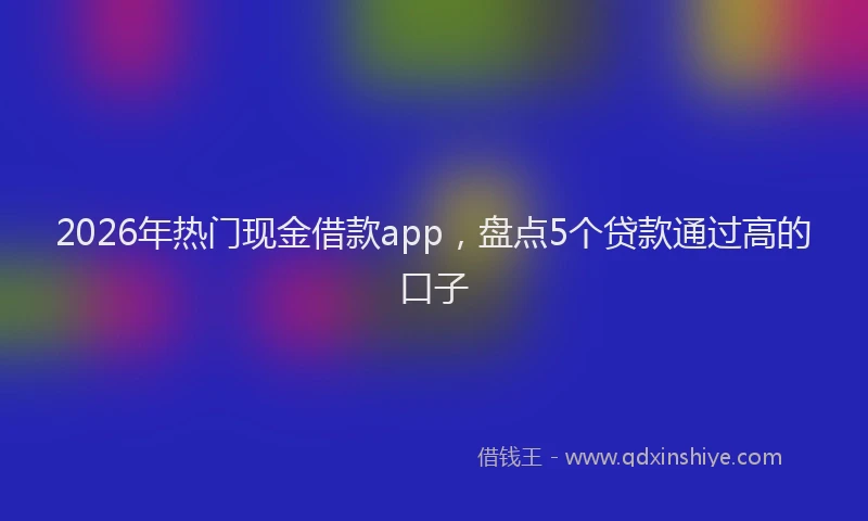 2026年热门现金借款app，盘点5个贷款通过高的口子