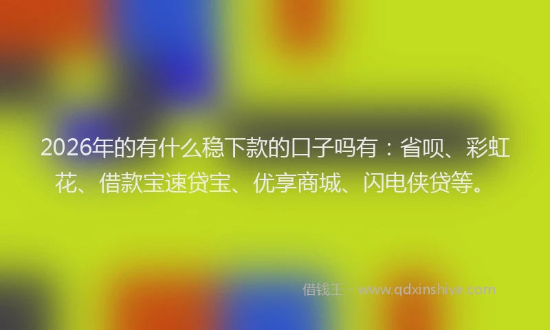 2026年的有什么稳下款的口子吗有：省呗、彩虹花、借款宝速贷宝、优享商城、闪电侠贷等。