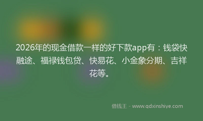2026年的现金借款一样的好下款app有：钱袋快融途、福禄钱包贷、快易花、小金象分期、吉祥花等。
