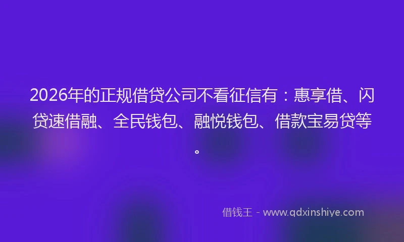 2026年的正规借贷公司不看征信有：惠享借、闪贷速借融、全民钱包、融悦钱包、借款宝易贷等。
