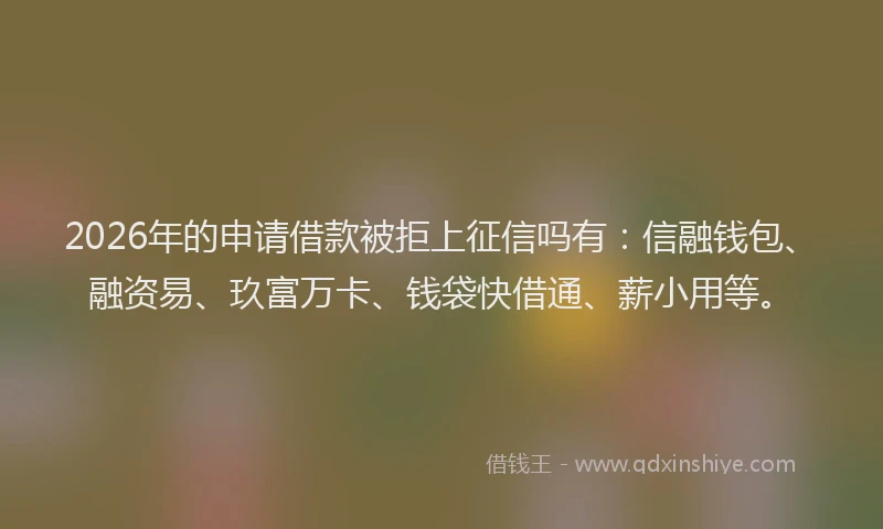 2026年的申请借款被拒上征信吗有:信融钱包、融资易、玖富万卡、钱袋快借通、薪小用等。