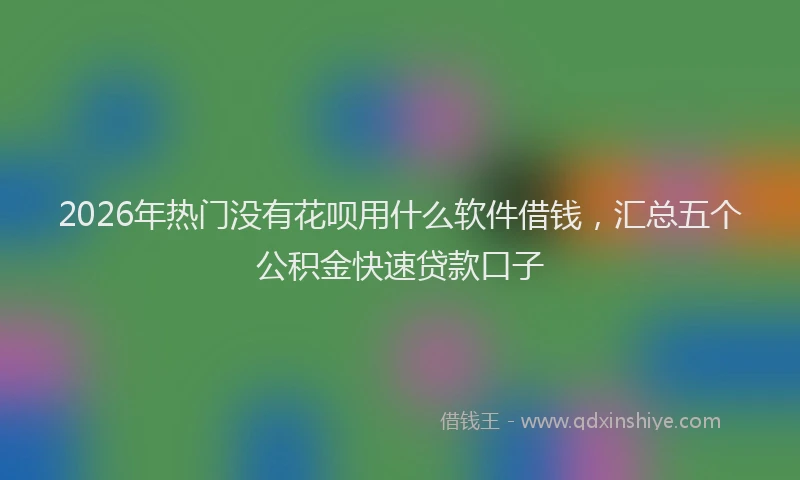 2026年热门没有花呗用什么软件借钱，汇总五个公积金快速贷款口子