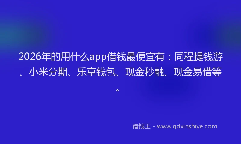 2026年的用什么app借钱最便宜有：同程提钱游、小米分期、乐享钱包、现金秒融、现金易借等。