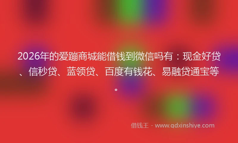 2026年的爱蹦商城能借钱到微信吗有：现金好贷、信秒贷、蓝领贷、百度有钱花、易融贷通宝等。