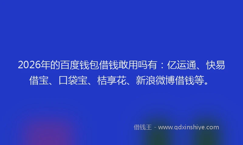2026年的百度钱包借钱敢用吗有：亿运通、快易借宝、口袋宝、桔享花、新浪微博借钱等。