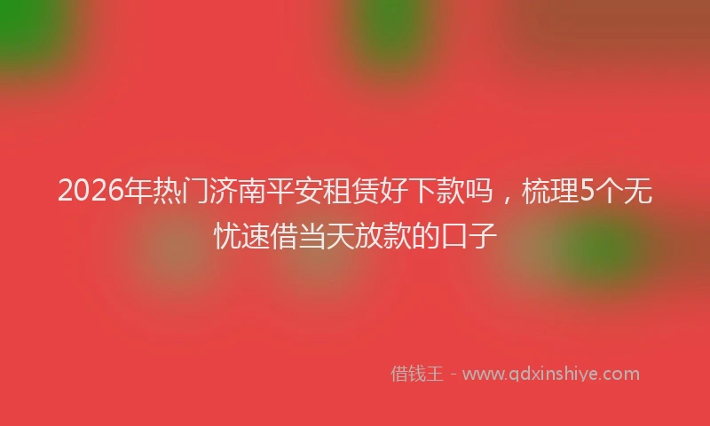 2026年热门济南平安租赁好下款吗，梳理5个无忧速借当天放款的口子