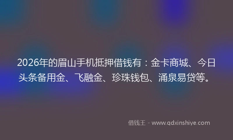 2026年的眉山手机抵押借钱有：金卡商城、今日头条备用金、飞融金、珍珠钱包、涌泉易贷等。