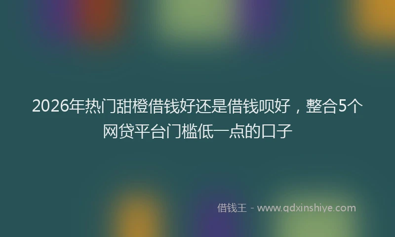 2026年热门甜橙借钱好还是借钱呗好，整合5个网贷平台门槛低一点的口子