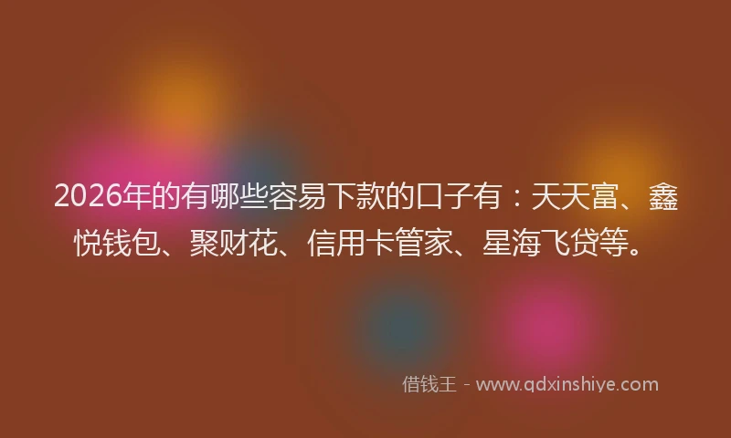 2026年的有哪些容易下款的口子有：天天富、鑫悦钱包、聚财花、信用卡管家、星海飞贷等。