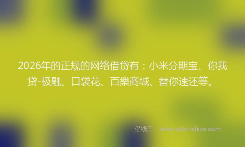 2026年的正规的网络借贷有：小米分期宝、你我贷-极融、口袋花、百樂商城、替你速还等。