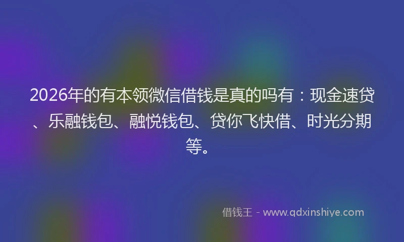 2026年的有本领微信借钱是真的吗有：现金速贷、乐融钱包、融悦钱包、贷你飞快借、时光分期等。