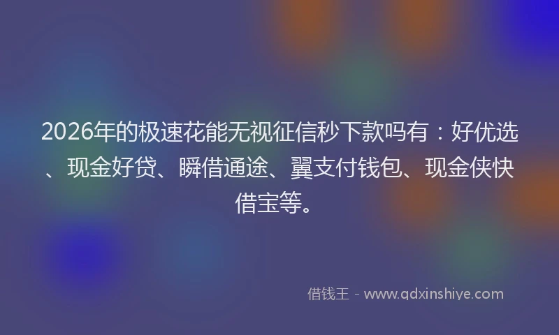 2026年的极速花能无视征信秒下款吗有：好优选、现金好贷、瞬借通途、翼支付钱包、现金侠快借宝等。