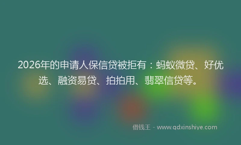 2026年的申请人保信贷被拒有：蚂蚁微贷、好优选、融资易贷、拍拍用、翡翠信贷等。