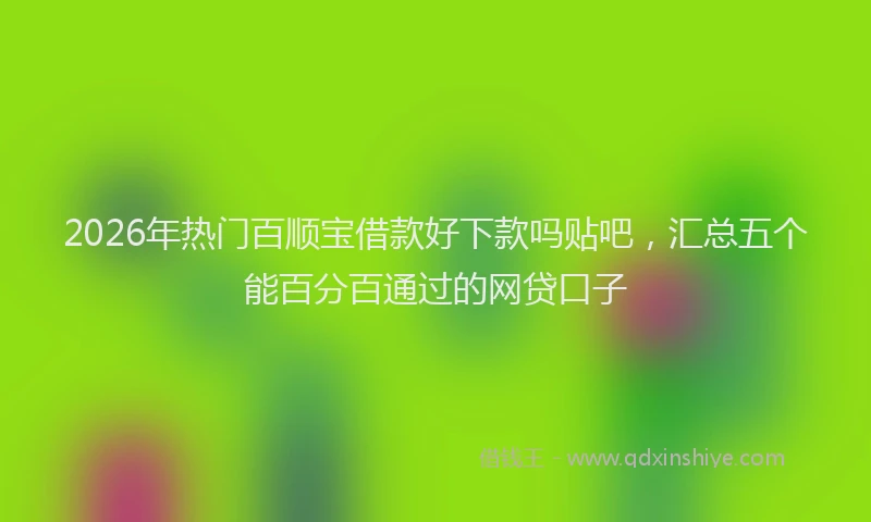2026年热门百顺宝借款好下款吗贴吧，汇总五个能百分百通过的网贷口子