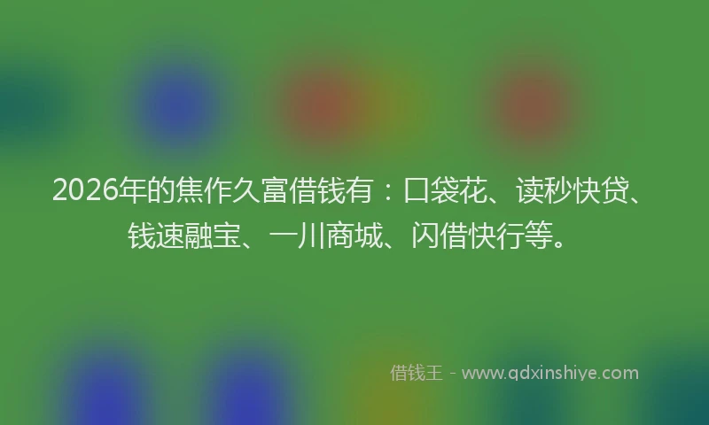 2026年的焦作久富借钱有：口袋花、读秒快贷、钱速融宝、一川商城、闪借快行等。