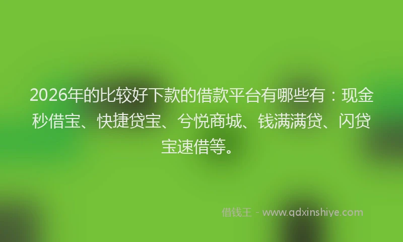 2026年的比较好下款的借款平台有哪些有：现金秒借宝、快捷贷宝、兮悦商城、钱满满贷、闪贷宝速借等。