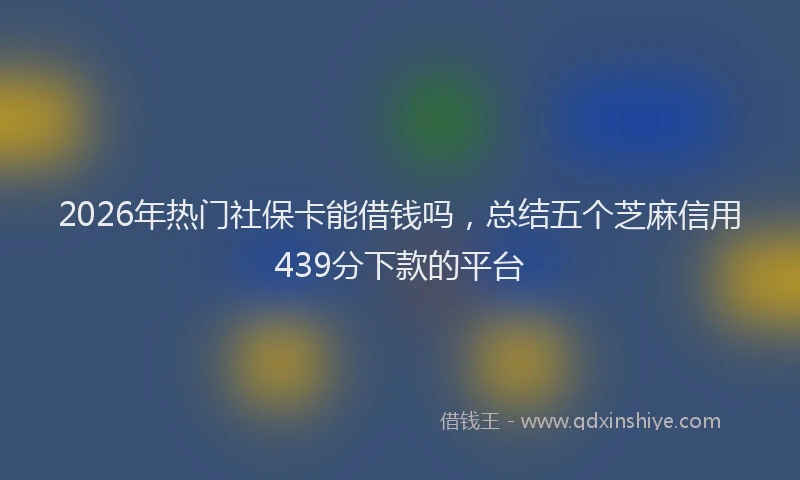 2026年热门社保卡能借钱吗，总结五个芝麻信用439分下款的平台