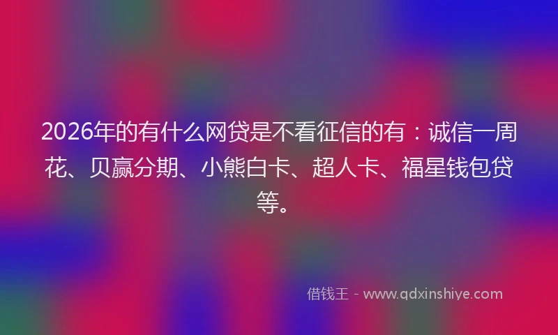 2026年的有什么网贷是不看征信的有：诚信一周花、贝赢分期、小熊白卡、超人卡、福星钱包贷等。
