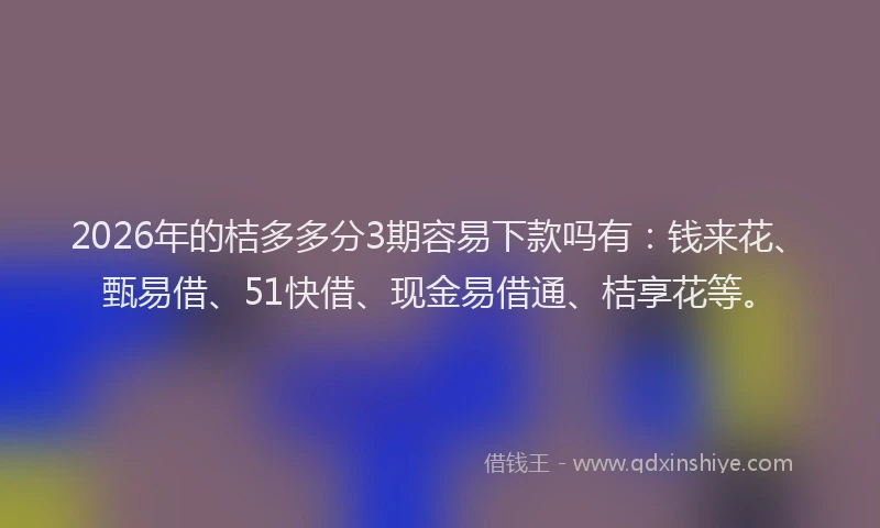 2026年的桔多多分3期容易下款吗有：钱来花、甄易借、51快借、现金易借通、桔享花等。