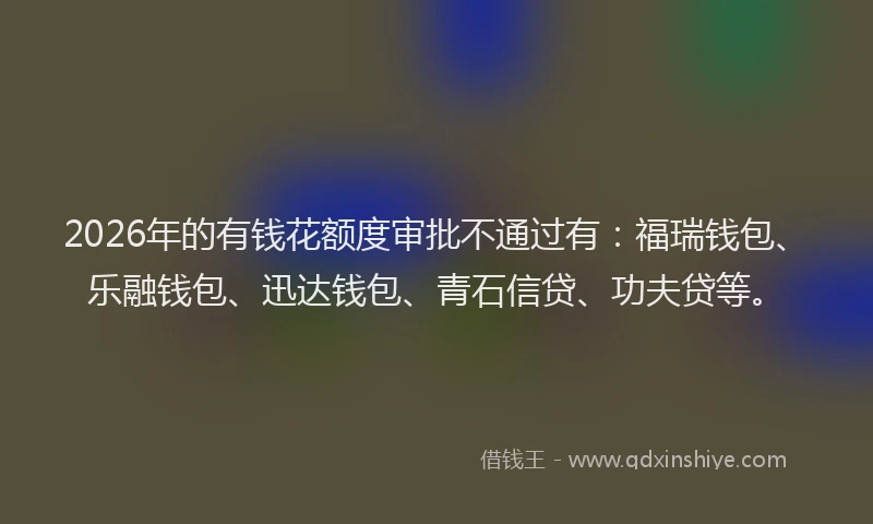 2026年的有钱花额度审批不通过有：福瑞钱包、乐融钱包、迅达钱包、青石信贷、功夫贷等。