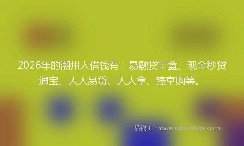 2026年的潮州人借钱有：易融贷宝盒、现金秒贷通宝、人人易贷、人人拿、臻享购等。