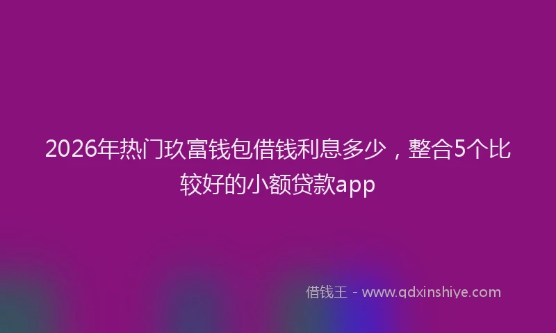 2026年热门玖富钱包借钱利息多少，整合5个比较好的小额贷款app