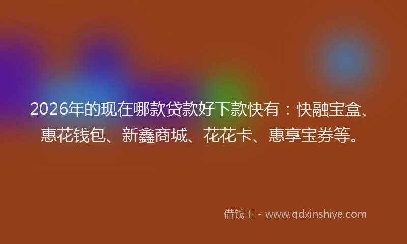 2026年的现在哪款贷款好下款快有:快融宝盒、惠花钱包、新鑫商城、花花卡、惠享宝券等。