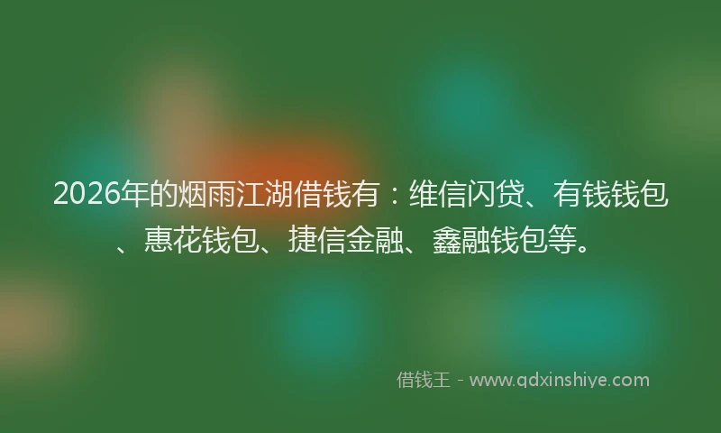 2026年的烟雨江湖借钱有：维信闪贷、有钱钱包、惠花钱包、捷信金融、鑫融钱包等。
