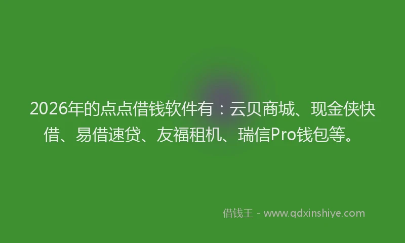 2026年的点点借钱软件有：云贝商城、现金侠快借、易借速贷、友福租机、瑞信Pro钱包等。