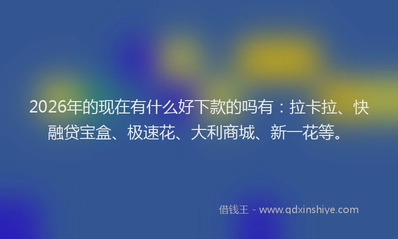 2026年的现在有什么好下款的吗有：拉卡拉、快融贷宝盒、极速花、大利商城、新一花等。