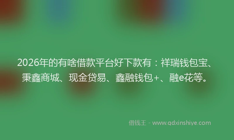 2026年的有啥借款平台好下款有：祥瑞钱包宝、秉鑫商城、现金贷易、鑫融钱包+、融e花等。