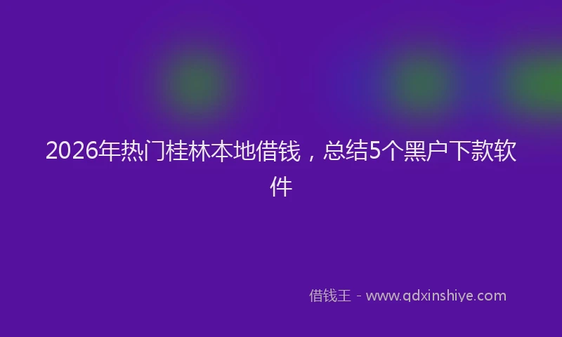 2026年热门桂林本地借钱，总结5个黑户下款软件