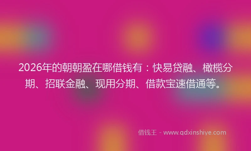 2026年的朝朝盈在哪借钱有：快易贷融、橄榄分期、招联金融、现用分期、借款宝速借通等。