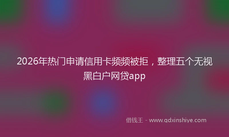 2026年热门申请信用卡频频被拒，整理五个无视黑白户网贷app