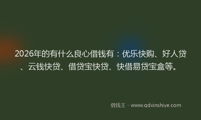 2026年的有什么良心借钱有：优乐快购、好人贷、云钱快贷、借贷宝快贷、快借易贷宝盒等。