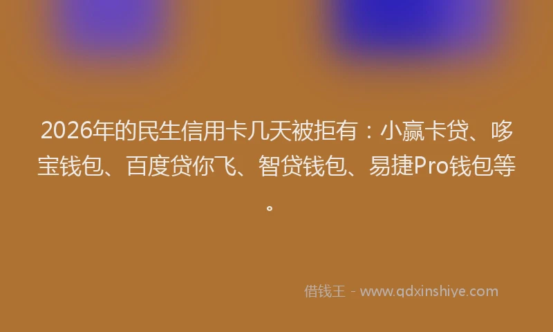 2026年的民生信用卡几天被拒有：小赢卡贷、哆宝钱包、百度贷你飞、智贷钱包、易捷Pro钱包等。