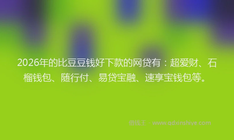 2026年的比豆豆钱好下款的网贷有：超爱财、石榴钱包、随行付、易贷宝融、速享宝钱包等。
